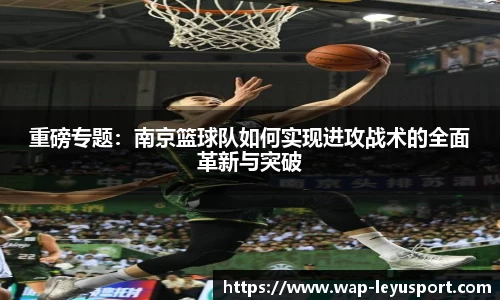 重磅专题：南京篮球队如何实现进攻战术的全面革新与突破