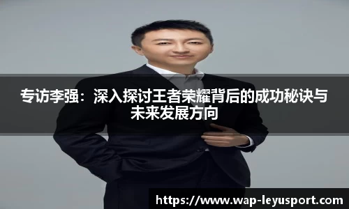 专访李强：深入探讨王者荣耀背后的成功秘诀与未来发展方向
