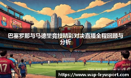 巴塞罗那与马德里竞技精彩对决直播全程回顾与分析