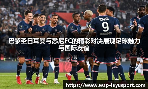 巴黎圣日耳曼与悉尼FC的精彩对决展现足球魅力与国际友谊