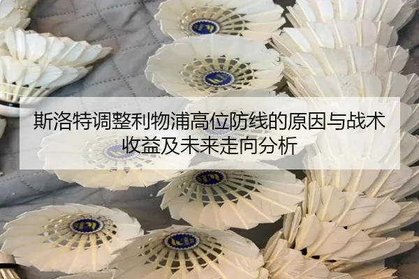 斯洛特调整利物浦高位防线的原因与战术收益及未来走向分析